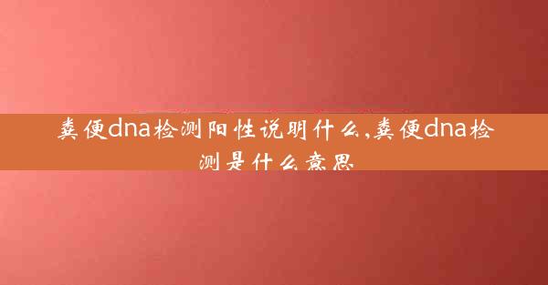 粪便dna检测阳性说明什么,粪便dna检测是什么意思