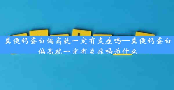 粪便钙蛋白偏高就一定有炎症吗—粪便钙蛋白偏高就一定有炎症吗为什么