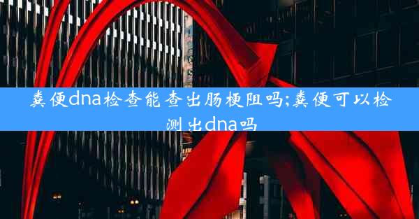 粪便dna检查能查出肠梗阻吗;粪便可以检测出dna吗