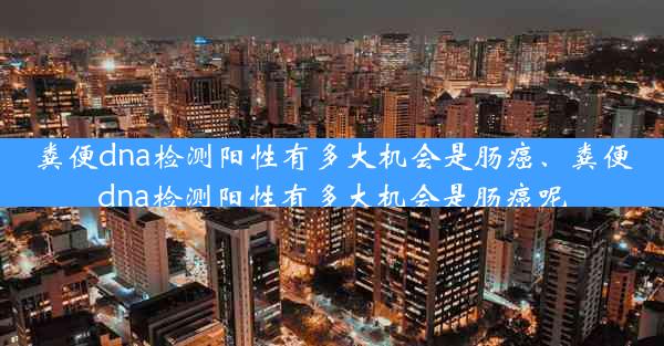 粪便dna检测阳性有多大机会是肠癌、粪便dna检测阳性有多大机会是肠癌呢