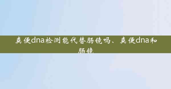 粪便dna检测能代替肠镜吗、粪便dna和肠镜