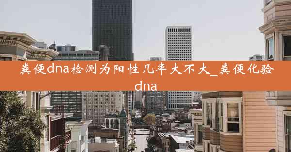 粪便dna检测为阳性几率大不大_粪便化验dna