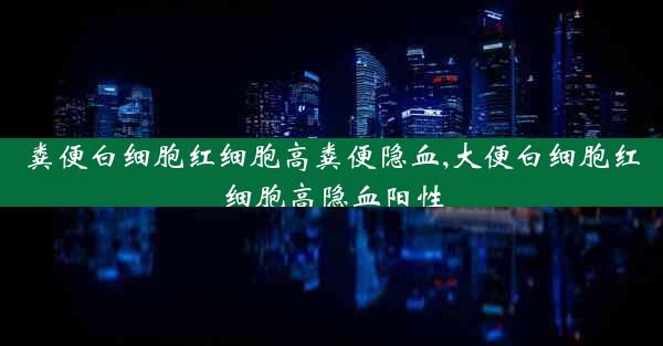 粪便白细胞红细胞高粪便隐血,大便白细胞红细胞高隐血阳性