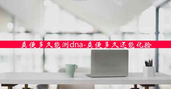 粪便多久能测dna-粪便多久还能化验