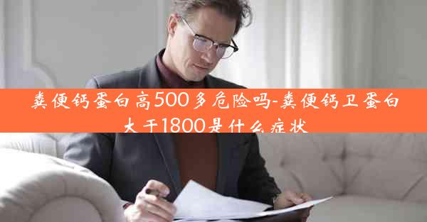 粪便钙蛋白高500多危险吗-粪便钙卫蛋白大于1800是什么症状