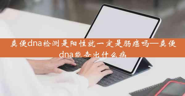 粪便dna检测是阳性就一定是肠癌吗—粪便dna能查出什么病