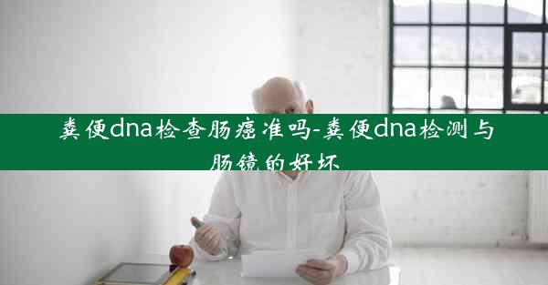 粪便dna检查肠癌准吗-粪便dna检测与肠镜的好坏