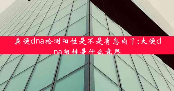 粪便dna检测阳性是不是有息肉了;大便dna阳性是什么意思