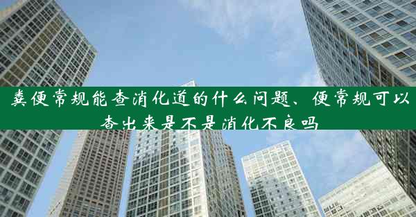 粪便常规能查消化道的什么问题、便常规可以查出来是不是消化不良吗