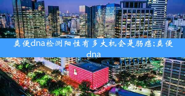 粪便dna检测阳性有多大机会是肠癌;粪便 dna