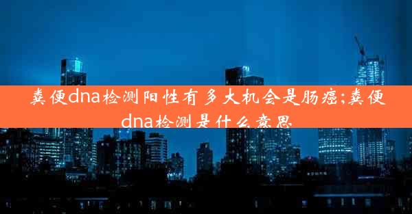 粪便dna检测阳性有多大机会是肠癌;粪便dna检测是什么意思