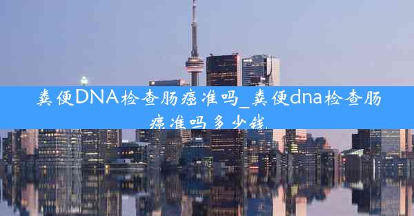 粪便DNA检查肠癌准吗_粪便dna检查肠癌准吗多少钱