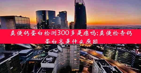 粪便钙蛋白检测300多是癌吗;粪便检查钙蛋白高是什么原因