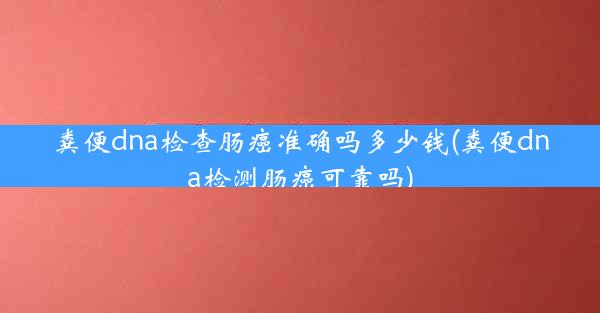 粪便dna检查肠癌准确吗多少钱(粪便dna检测肠癌可靠吗)