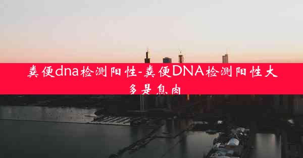 粪便dna检测阳性-粪便DNA检测阳性大多是息肉