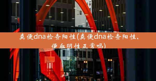 粪便dna检查阳性(粪便dna检查阳性,便血阴性正常吗)