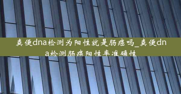 粪便dna检测为阳性就是肠癌吗_粪便dna检测肠癌阳性率准确性