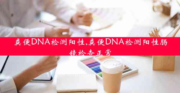 粪便DNA检测阳性,粪便DNA检测阳性肠镜检查正常