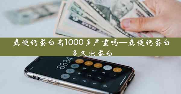 粪便钙蛋白高1000多严重吗—粪便钙蛋白多久出蛋白