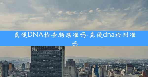 粪便DNA检查肠癌准吗-粪便dna检测准吗