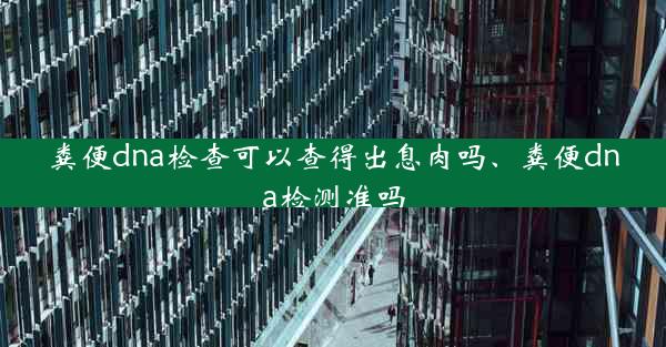 粪便dna检查可以查得出息肉吗、粪便dna检测准吗