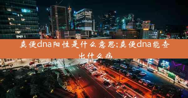 粪便dna阳性是什么意思;粪便dna能查出什么病