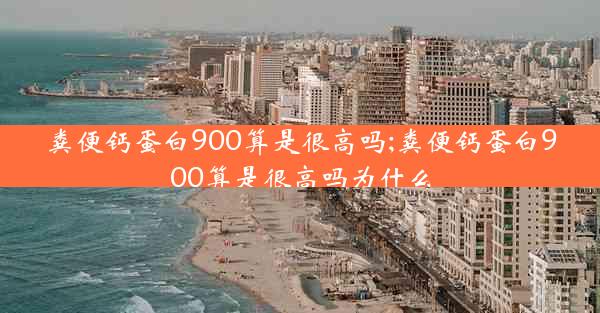 粪便钙蛋白900算是很高吗;粪便钙蛋白900算是很高吗为什么