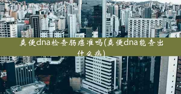 粪便dna检查肠癌准吗(粪便dna能查出什么病)