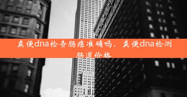 粪便dna检查肠癌准确吗、粪便dna检测肠道价格