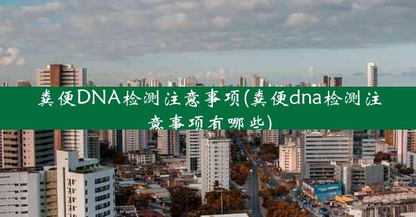 粪便DNA检测注意事项(粪便dna检测注意事项有哪些)