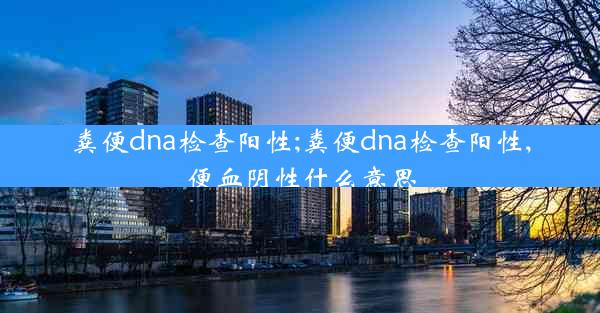 粪便dna检查阳性;粪便dna检查阳性,便血阴性什么意思