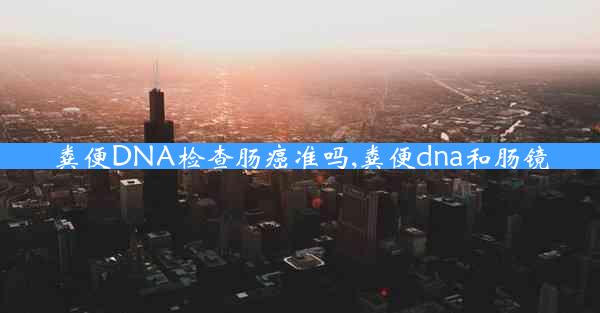 粪便DNA检查肠癌准吗,粪便dna和肠镜