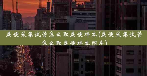 粪便采集试管怎么取粪便样本(粪便采集试管怎么取粪便样本图片)