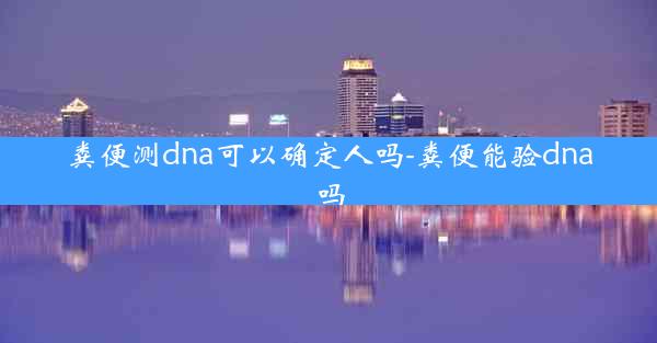 粪便测dna可以确定人吗-粪便能验dna吗