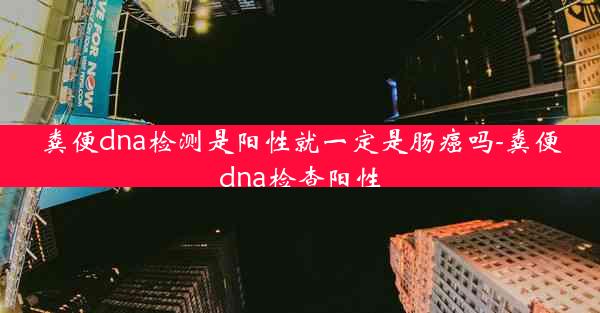 粪便dna检测是阳性就一定是肠癌吗-粪便dna检查阳性