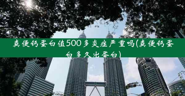 粪便钙蛋白值500多炎症严重吗(粪便钙蛋白多久出蛋白)