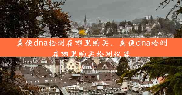 粪便dna检测在哪里购买、粪便dna检测在哪里购买检测仪器