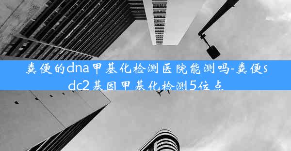 粪便的dna甲基化检测医院能测吗-粪便sdc2基因甲基化检测5位点