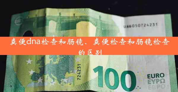 粪便dna检查和肠镜、粪便检查和肠镜检查的区别