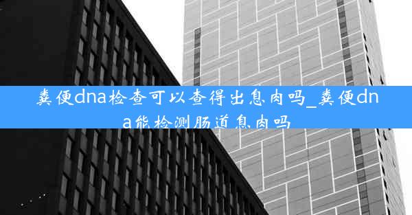 粪便dna检查可以查得出息肉吗_粪便dna能检测肠道息肉吗