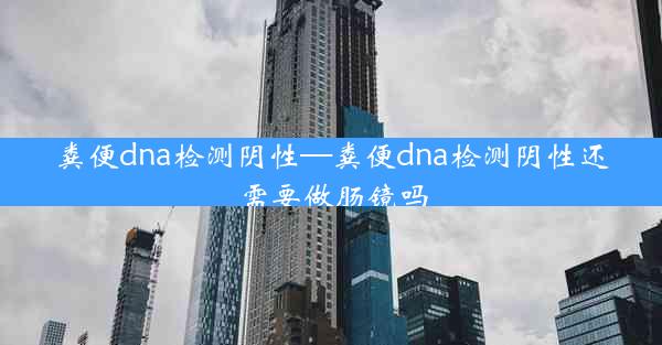 粪便dna检测阴性—粪便dna检测阴性还需要做肠镜吗