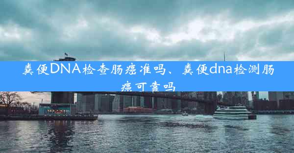 粪便DNA检查肠癌准吗、粪便dna检测肠癌可靠吗