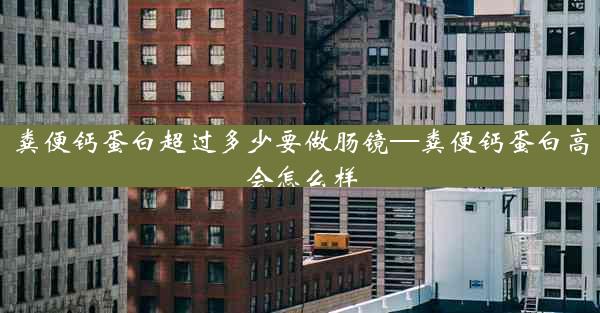 粪便钙蛋白超过多少要做肠镜—粪便钙蛋白高会怎么样