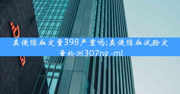 粪便隐血定量398严重吗;粪便隐血试验定量检测307ng -ml