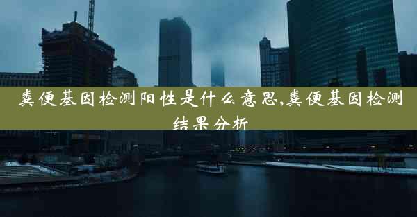 粪便基因检测阳性是什么意思,粪便基因检测结果分析