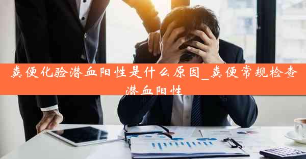 粪便化验潜血阳性是什么原因_粪便常规检查潜血阳性