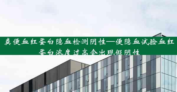 粪便血红蛋白隐血检测阴性—便隐血试验血红蛋白浓度过高会出现假阴性