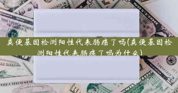 粪便基因检测阳性代表肠癌了吗(粪便基因检测阳性代表肠癌了吗为什么)