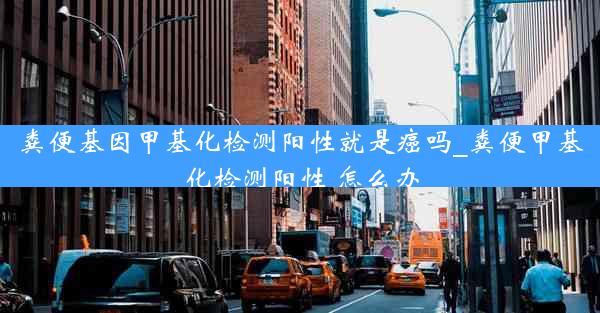 粪便基因甲基化检测阳性就是癌吗_粪便甲基化检测阳性 怎么办