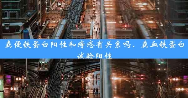 粪便铁蛋白阳性和痔疮有关系吗、粪血铁蛋白试验阳性